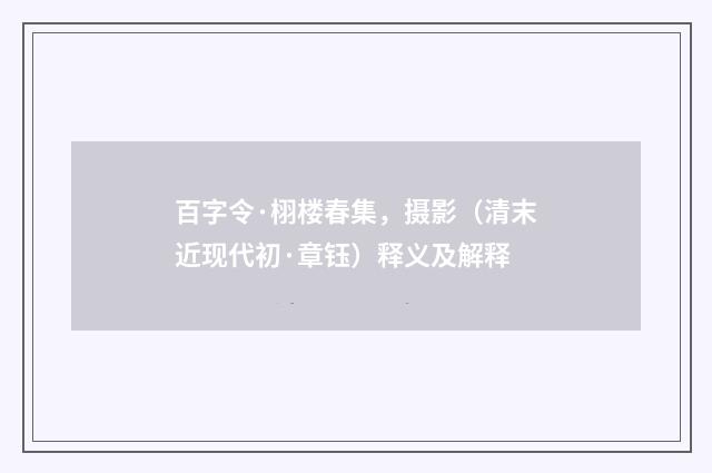 百字令·栩楼春集，摄影（清末近现代初·章钰）释义及解释