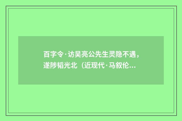 百字令·访吴亮公先生灵隐不遇，遂陟韬光北（近现代·马叙伦）释义及解释