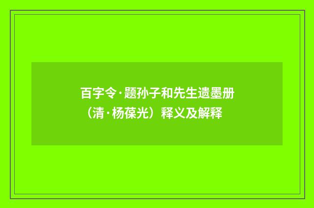 百字令·题孙子和先生遗墨册（清·杨葆光）释义及解释