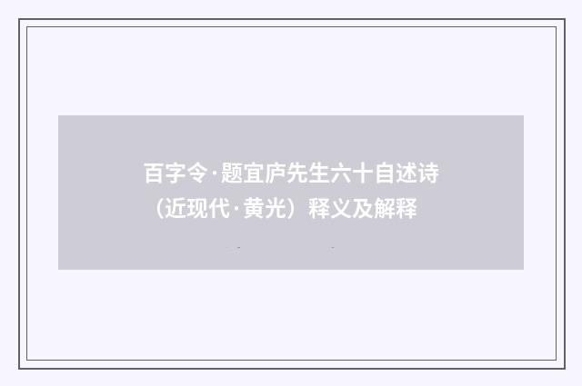 百字令·题宜庐先生六十自述诗（近现代·黄光）释义及解释