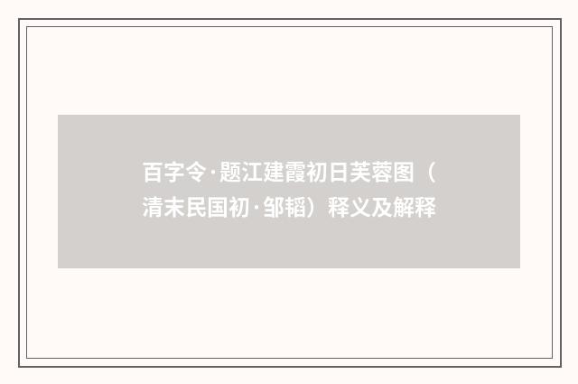 百字令·题江建霞初日芙蓉图（清末民国初·邹韬）释义及解释