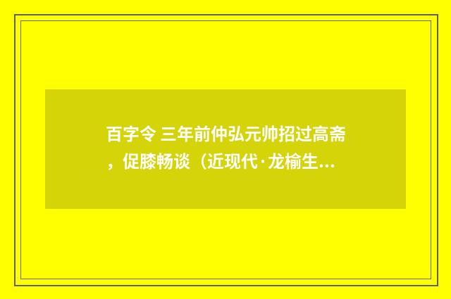 百字令 三年前仲弘元帅招过高斋，促膝畅谈（近现代·龙榆生）释义及解释