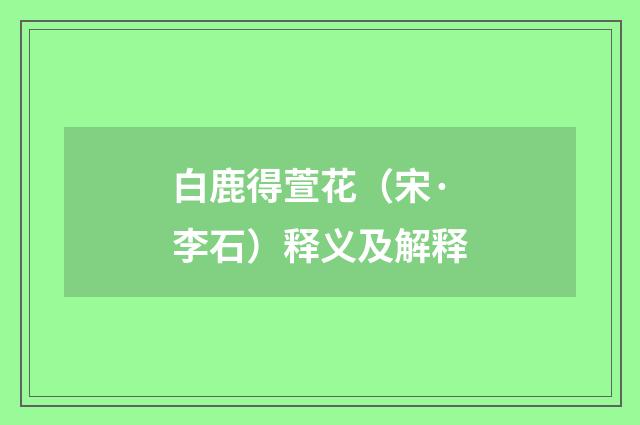 白鹿得萱花（宋·李石）释义及解释