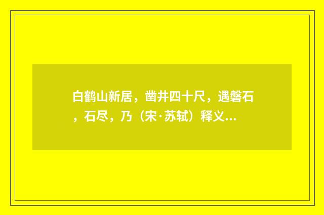 白鹤山新居，凿井四十尺，遇磐石，石尽，乃（宋·苏轼）释义及解释