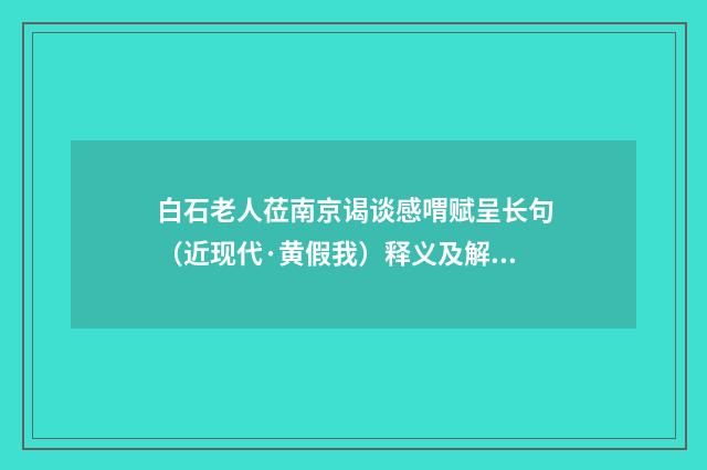 白石老人莅南京谒谈感喟赋呈长句（近现代·黄假我）释义及解释