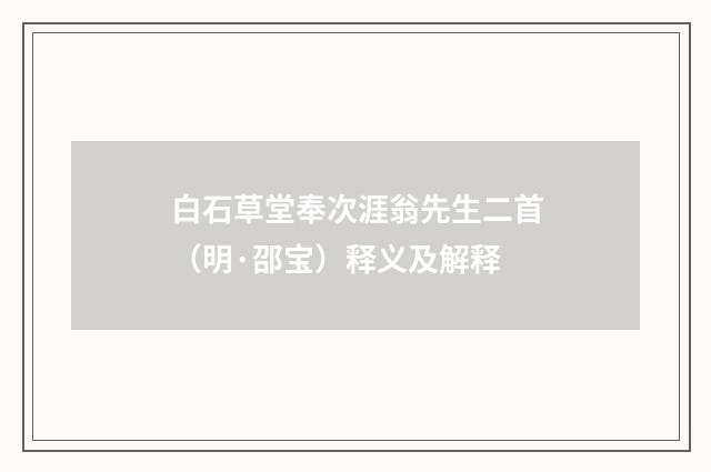 白石草堂奉次涯翁先生二首（明·邵宝）释义及解释