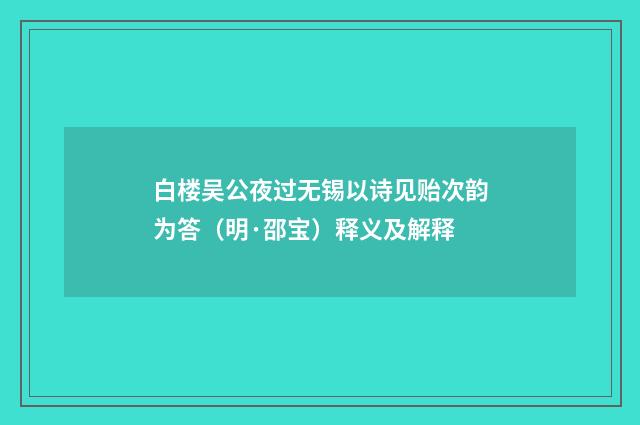 白楼吴公夜过无锡以诗见贻次韵为答（明·邵宝）释义及解释