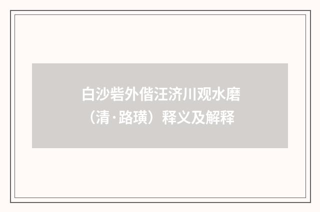 白沙砦外偕汪济川观水磨（清·路璜）释义及解释