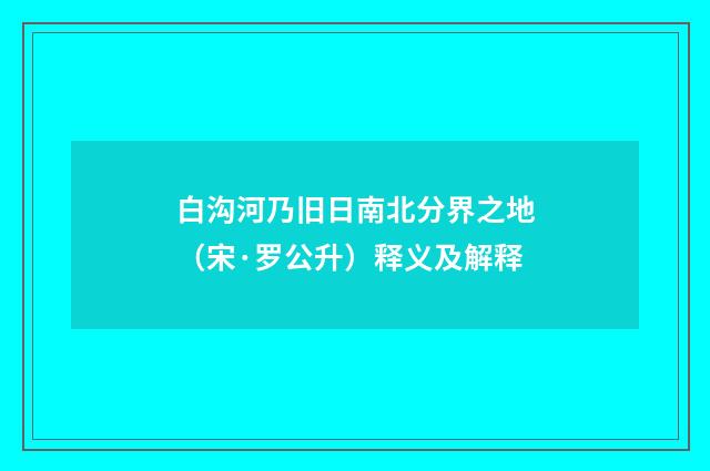 白沟河乃旧日南北分界之地（宋·罗公升）释义及解释