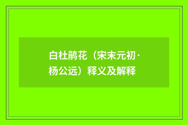 白杜鹃花（宋末元初·杨公远）释义及解释