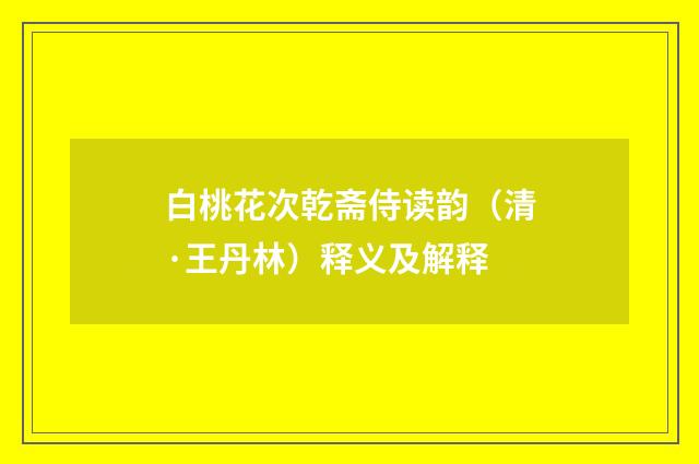 白桃花次乾斋侍读韵（清·王丹林）释义及解释