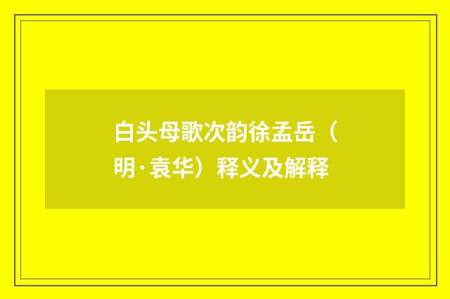 白头母歌次韵徐孟岳（明·袁华）释义及解释
