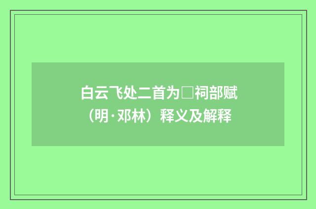 白云飞处二首为□祠部赋（明·邓林）释义及解释