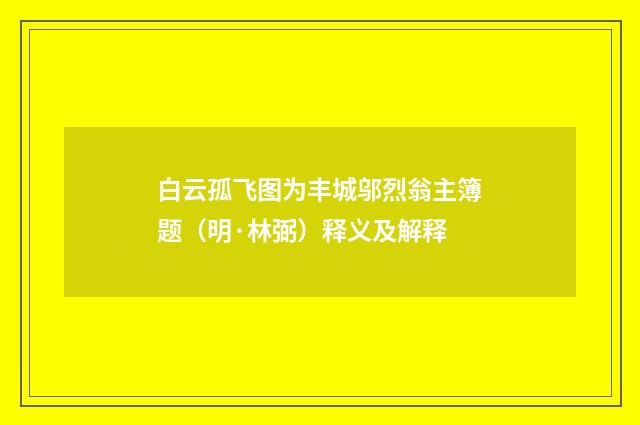 白云孤飞图为丰城邬烈翁主簿题（明·林弼）释义及解释