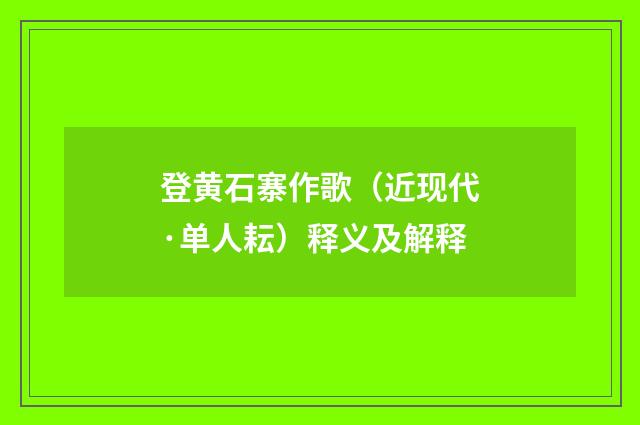 登黄石寨作歌（近现代·单人耘）释义及解释