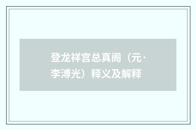 登龙祥宫总真阁（元·李溥光）释义及解释