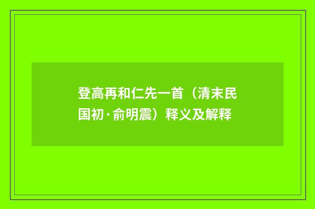 登高再和仁先一首（清末民国初·俞明震）释义及解释