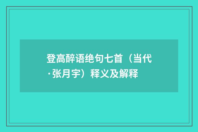 登高醉语绝句七首（当代·张月宇）释义及解释