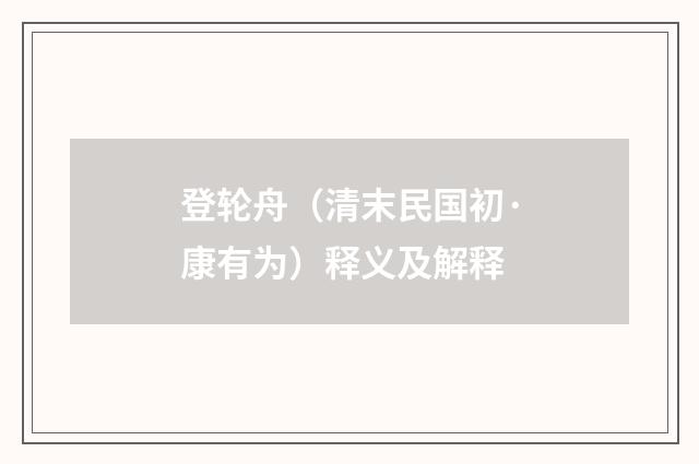 登轮舟（清末民国初·康有为）释义及解释