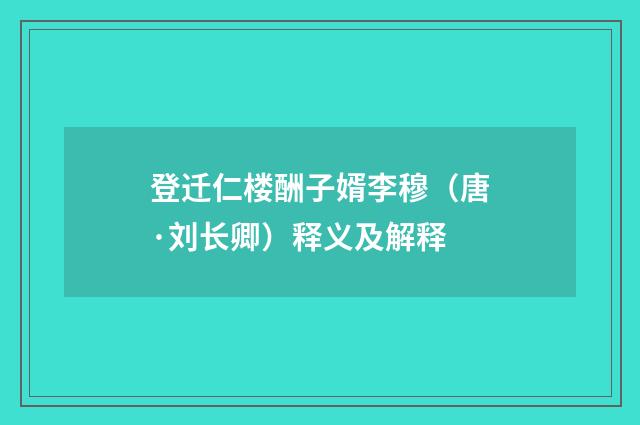 登迁仁楼酬子婿李穆（唐·刘长卿）释义及解释