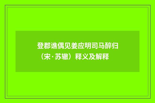 登郡谯偶见姜应明司马醉归（宋·苏辙）释义及解释