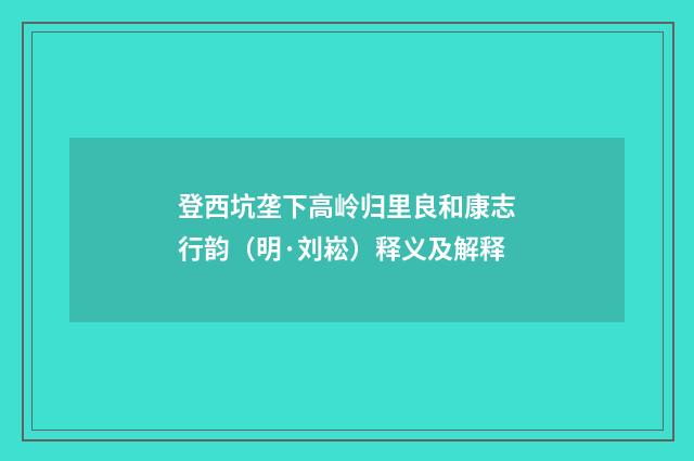 登西坑垄下高岭归里良和康志行韵（明·刘崧）释义及解释