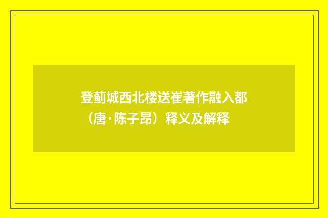 登蓟城西北楼送崔著作融入都（唐·陈子昂）释义及解释