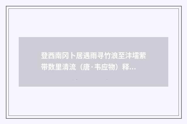 登西南冈卜居遇雨寻竹浪至沣壖萦带数里清流（唐·韦应物）释义及解释