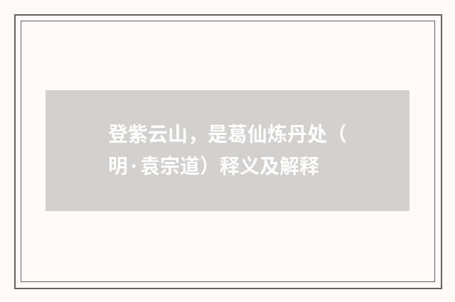 登紫云山，是葛仙炼丹处（明·袁宗道）释义及解释