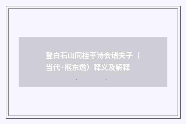 登白石山同桂平诗会诸夫子（当代·熊东遨）释义及解释