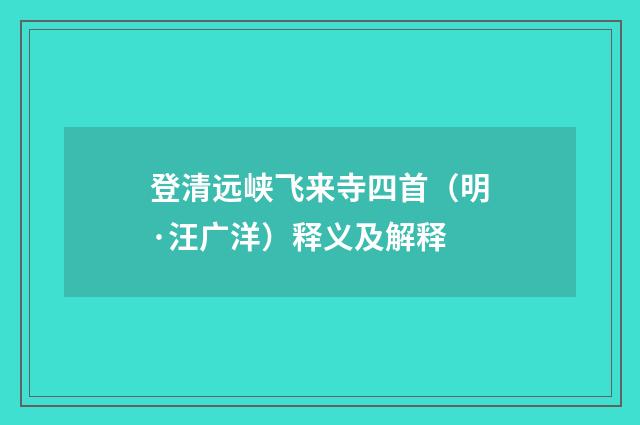 登清远峡飞来寺四首（明·汪广洋）释义及解释