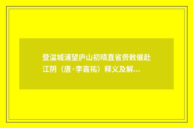 登湓城浦望庐山初晴直省赍敕催赴江阴（唐·李嘉祐）释义及解释