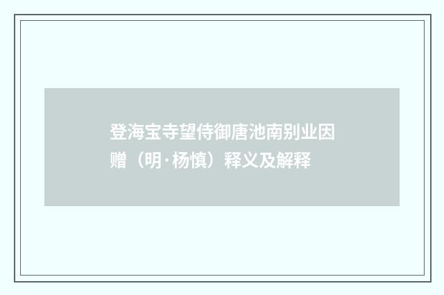 登海宝寺望侍御唐池南别业因赠（明·杨慎）释义及解释