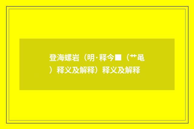登海螺岩（明·释今■（艹黾）释义及解释）释义及解释