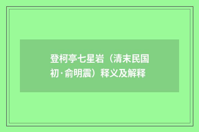 登柯亭七星岩（清末民国初·俞明震）释义及解释