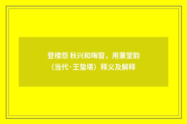 登楼怨 秋兴和晦窗，用蒹堂韵（当代·王蛰堪）释义及解释