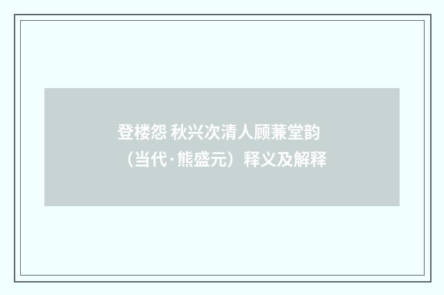 登楼怨 秋兴次清人顾蒹堂韵（当代·熊盛元）释义及解释