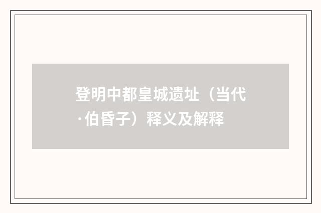 登明中都皇城遗址（当代·伯昏子）释义及解释
