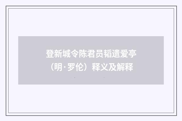 登新城令陈君员韬遗爱亭（明·罗伦）释义及解释