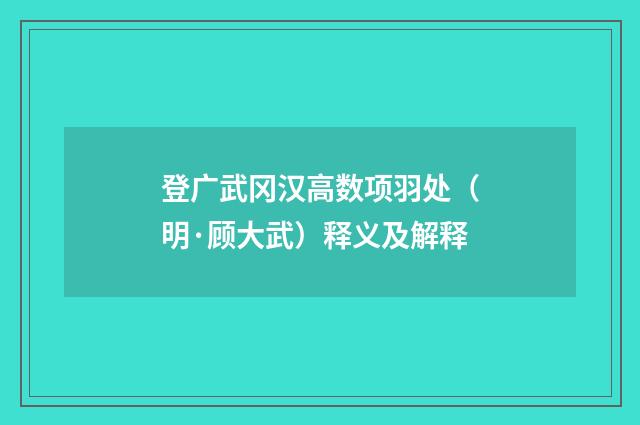 登广武冈汉高数项羽处（明·顾大武）释义及解释