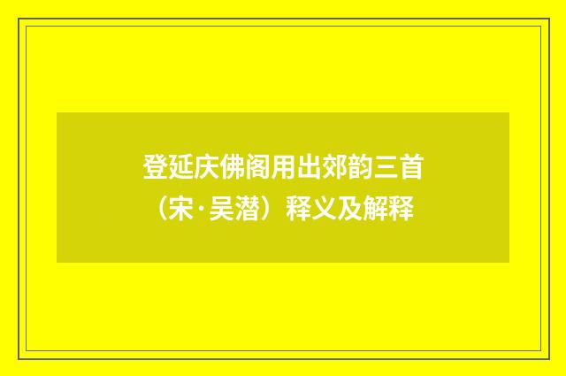 登延庆佛阁用出郊韵三首（宋·吴潜）释义及解释