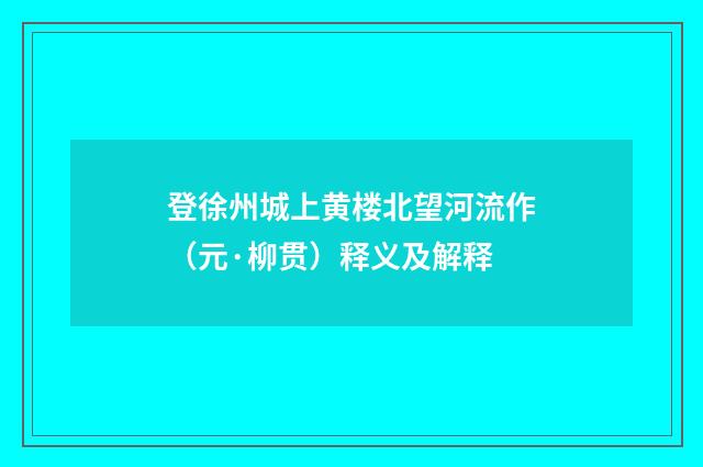 登徐州城上黄楼北望河流作（元·柳贯）释义及解释