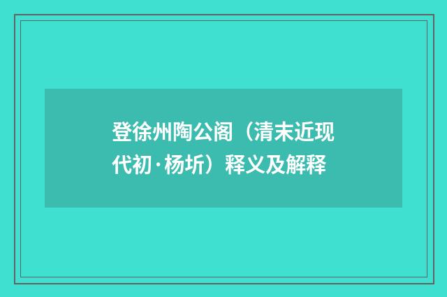 登徐州陶公阁（清末近现代初·杨圻）释义及解释