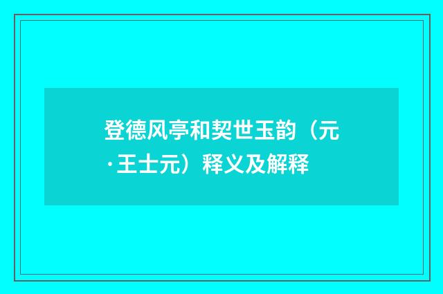 登德风亭和契世玉韵（元·王士元）释义及解释