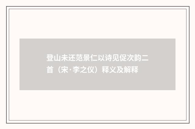 登山未还范景仁以诗见促次韵二首（宋·李之仪）释义及解释