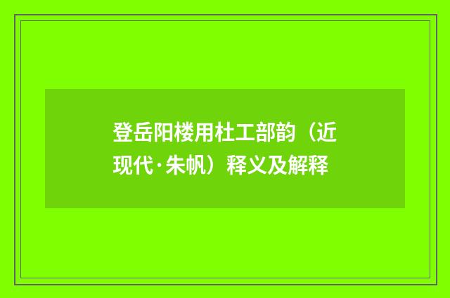 登岳阳楼用杜工部韵（近现代·朱帆）释义及解释