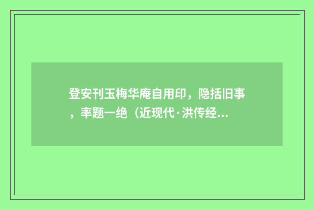 登安刊玉梅华庵自用印，隐括旧事，率题一绝（近现代·洪传经）释义及解释