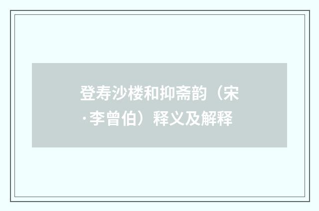 登寿沙楼和抑斋韵（宋·李曾伯）释义及解释