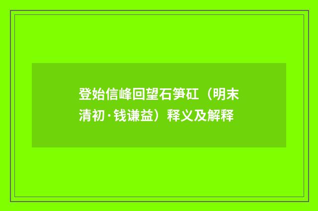 登始信峰回望石笋矼（明末清初·钱谦益）释义及解释