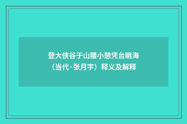 登大侠谷于山腰小憩凭台眺海（当代·张月宇）释义及解释